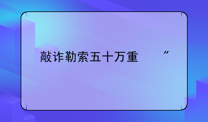 敲诈勒索五十万量刑