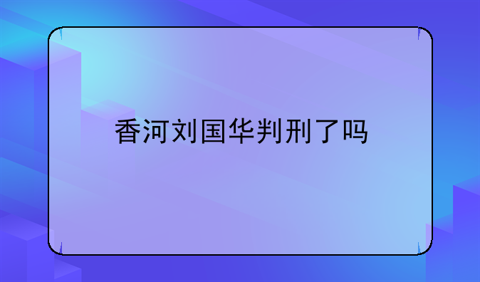 香河刘国华判刑了吗