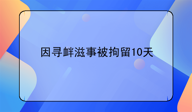 因寻衅滋事被拘留10天