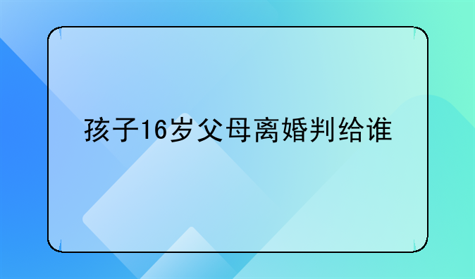 孩子16岁父母离婚判给谁
