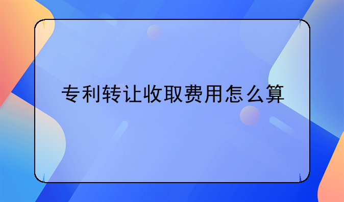 专利转让收取费用怎么算
