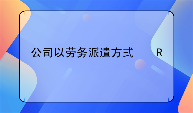 公司以劳务派遣方式用工