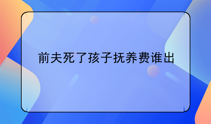 前夫死了孩子抚养费谁出