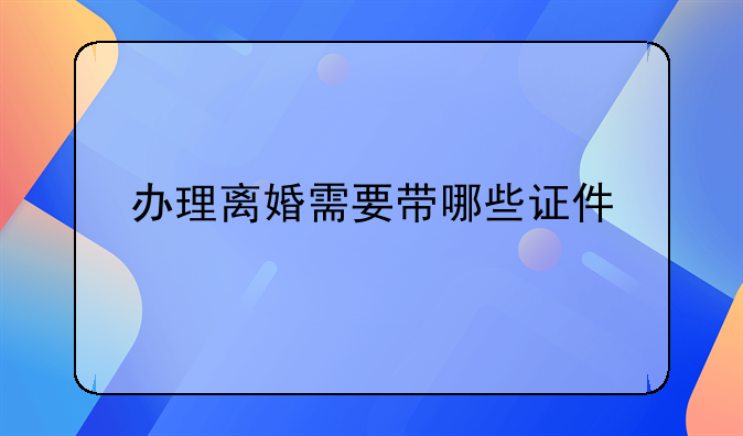 办理离婚需要带哪些证件
