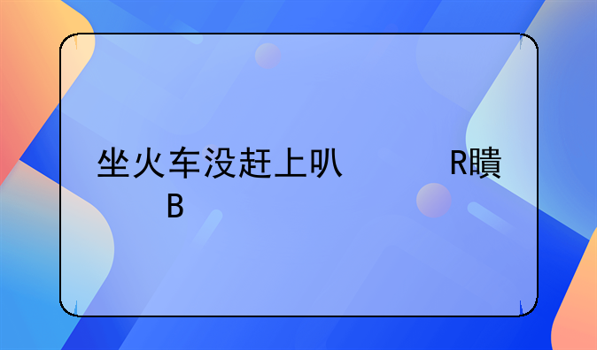 坐火车没赶上可以改签吗