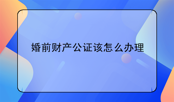 婚前财产公证该怎么办理