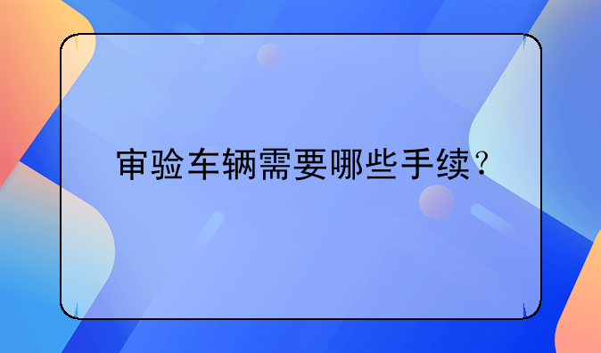 审验车辆需要哪些手续？