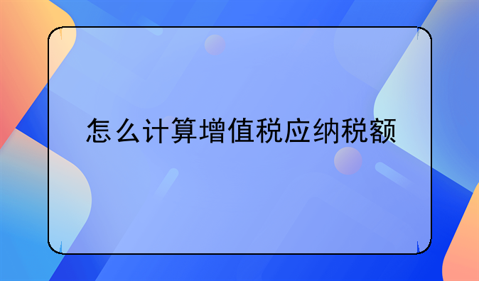 怎么计算增值税应纳税额