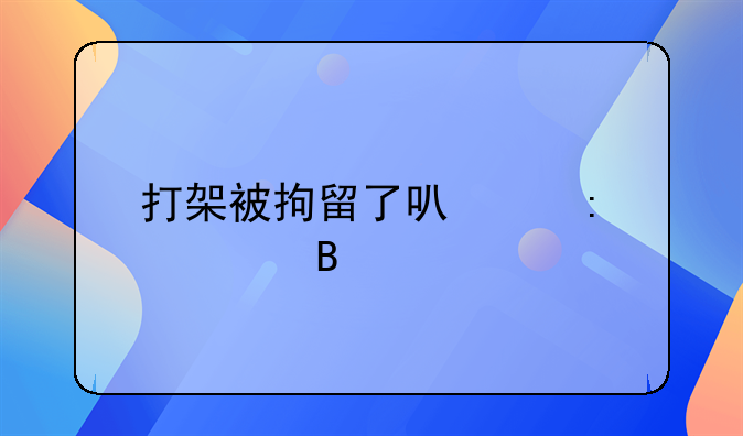 打架被拘留了可以探视吗