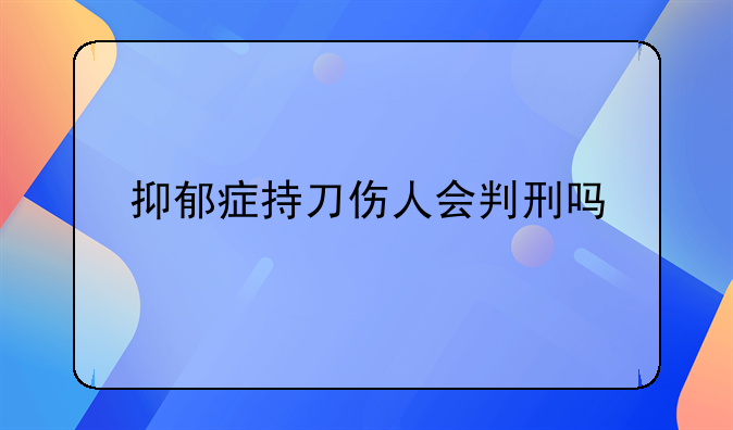 抑郁症持刀伤人会判刑吗
