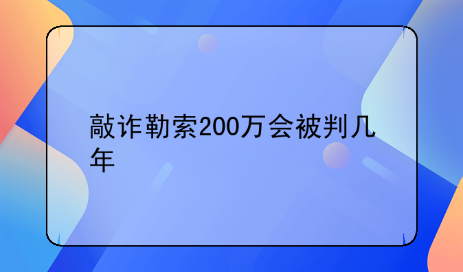 敲诈勒索200万会被判几年