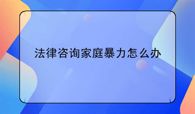 法律咨询家庭暴力怎么办