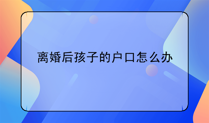离婚后孩子的户口怎么办