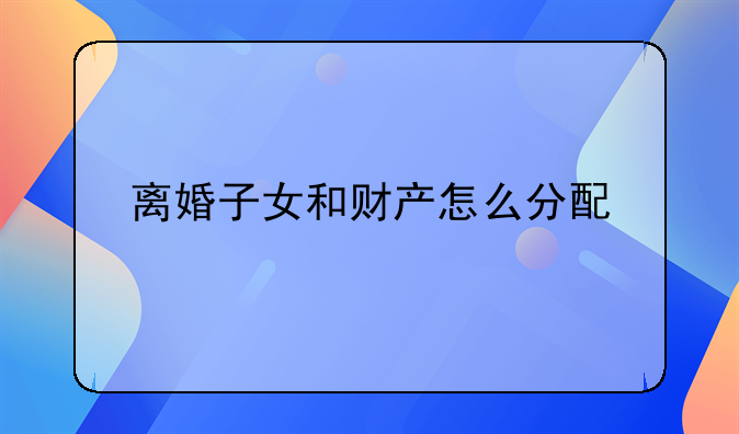 离婚子女和财产怎么分配