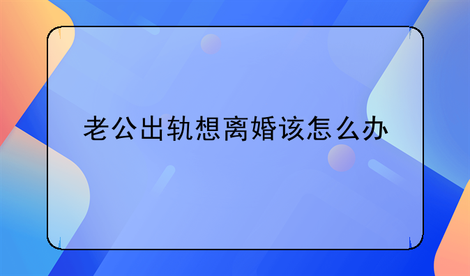 老公出轨想离婚该怎么办
