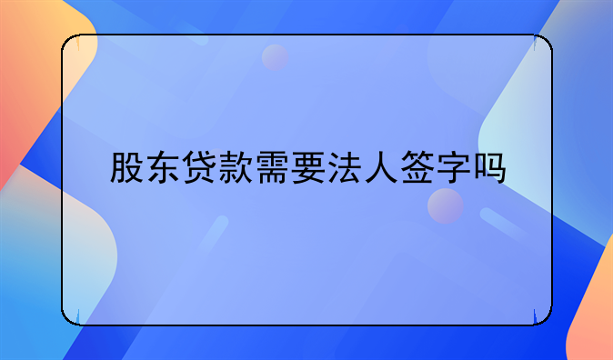股东贷款需要法人签字吗