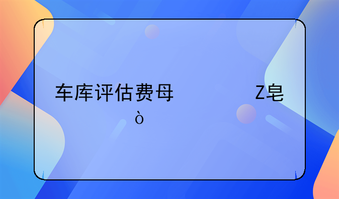 车库评估费每平方标准？