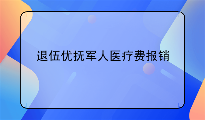 退伍优抚军人医疗费报销