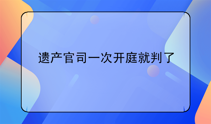 遗产官司一次开庭就判了