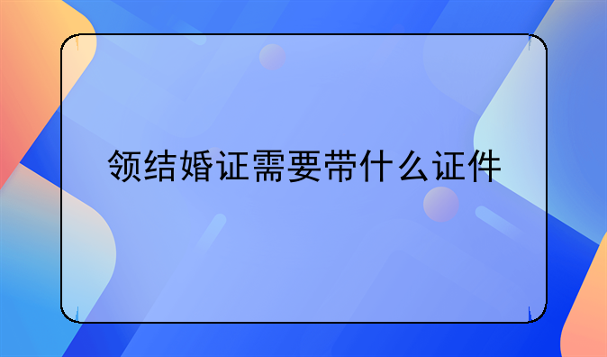 领结婚证需要带什么证件