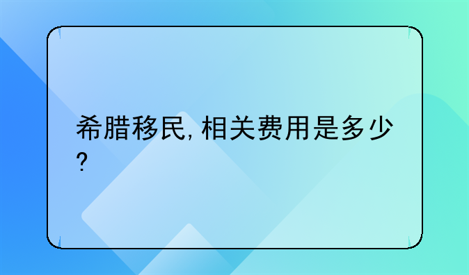 希腊移民,相关费用是多少?