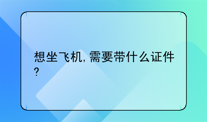 想坐飞机,需要带什么证件?