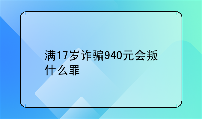 满17岁诈骗940元会叛什么罪