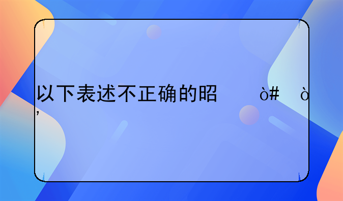 以下表述不正确的是（）。