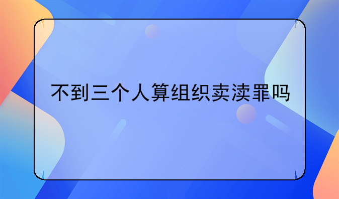 不到三个人算组织卖渎罪吗
