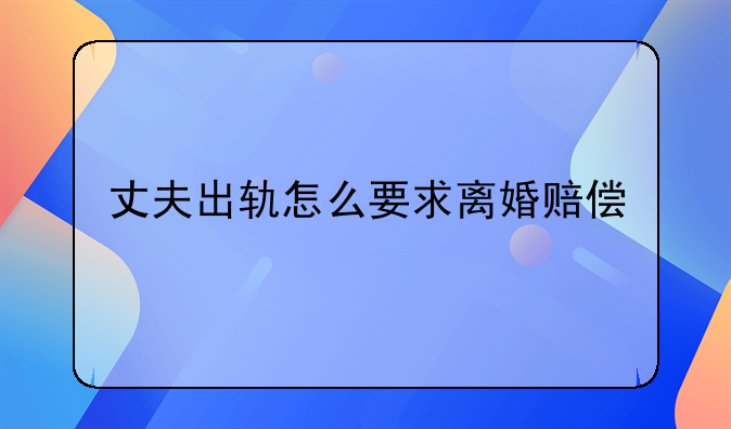 丈夫出轨怎么要求离婚赔偿