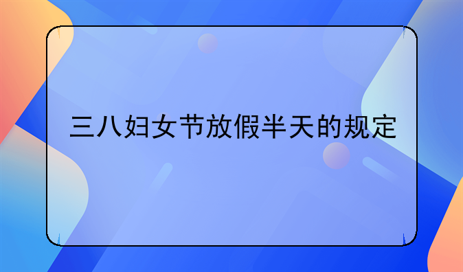 三八妇女节放假半天的规定