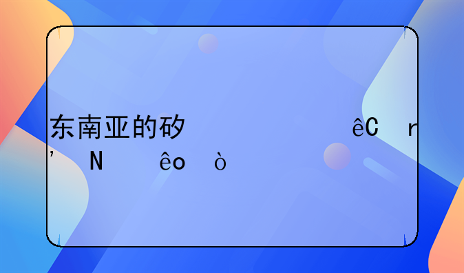 东南亚的矿产资源有哪些？
