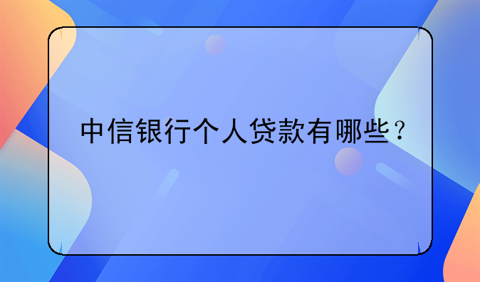 中信银行个人贷款有哪些？