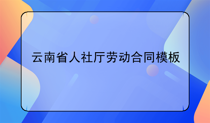 云南省人社厅劳动合同模板