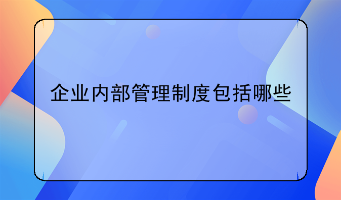 企业内部管理制度包括哪些
