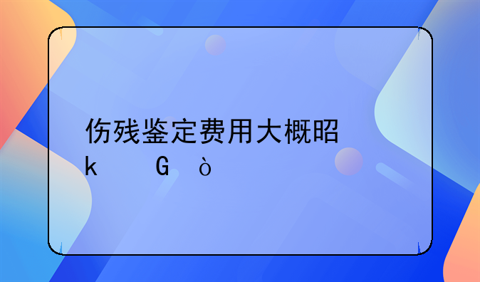 伤残鉴定费用大概是多少？