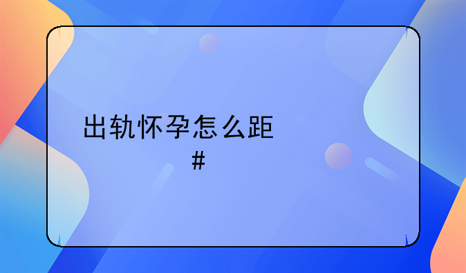 出轨怀孕怎么跟老公谈离婚