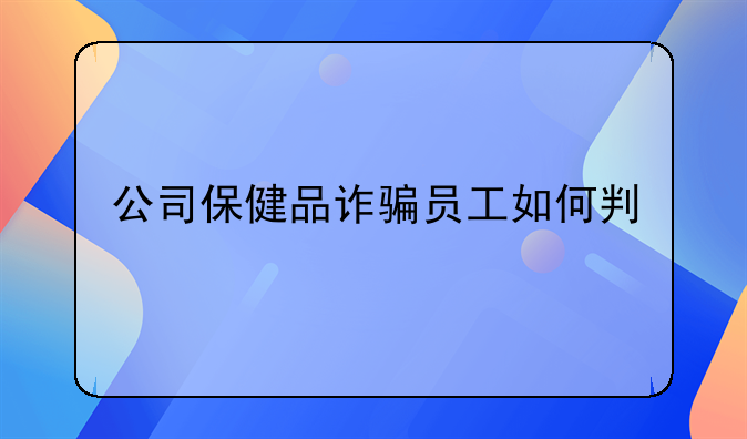 公司保健品诈骗员工如何判