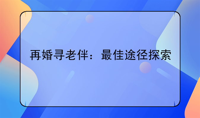 再婚寻老伴：最佳途径探索