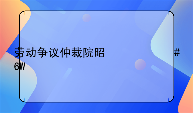 劳动争议仲裁院是什么单位