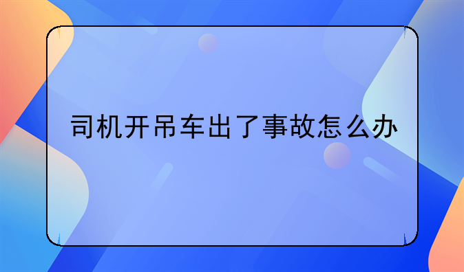 司机开吊车出了事故怎么办