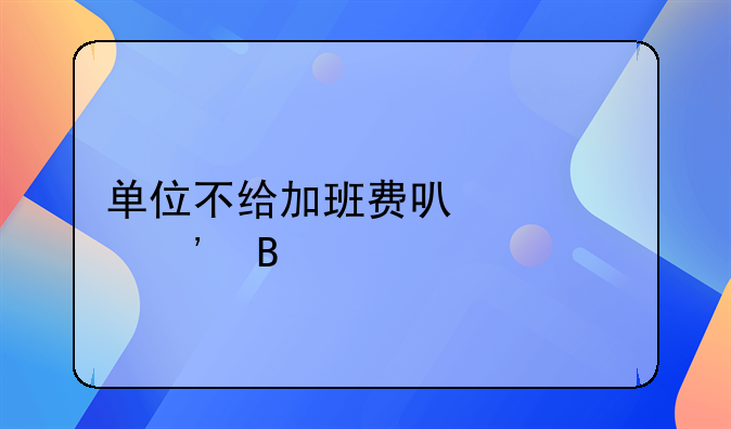 单位不给加班费可以起诉吗