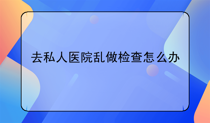 去私人医院乱做检查怎么办