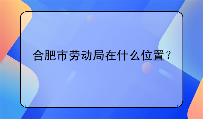 合肥市劳动局在什么位置？