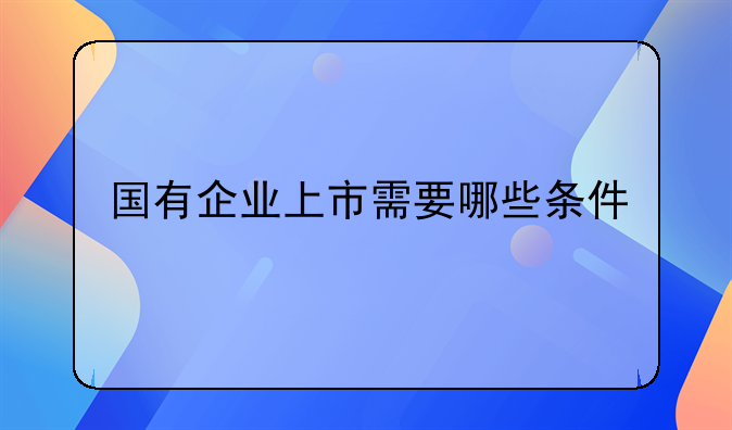 国有企业上市需要哪些条件