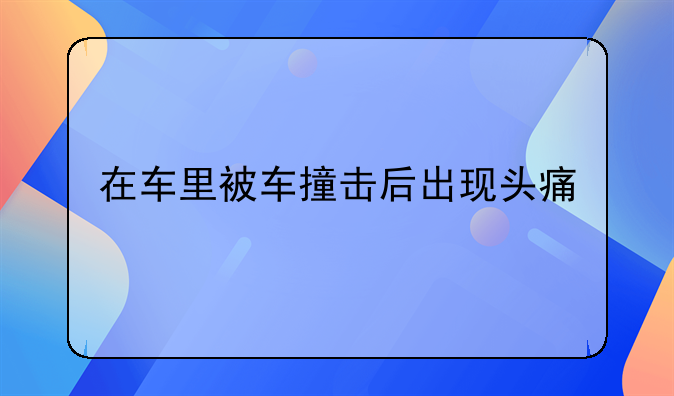在车里被车撞击后出现头痛