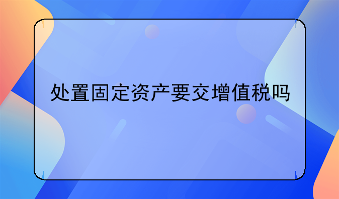 处置固定资产要交增值税吗