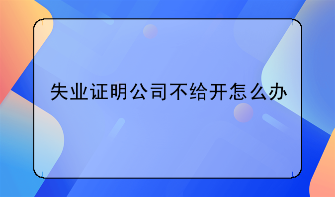 失业证明公司不给开怎么办