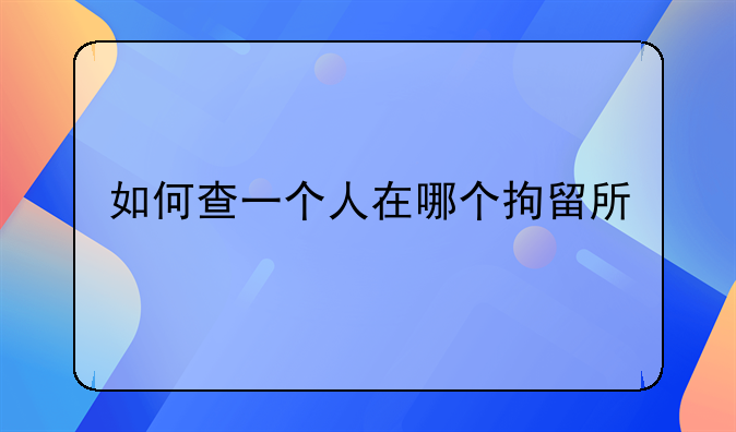 如何查一个人在哪个拘留所