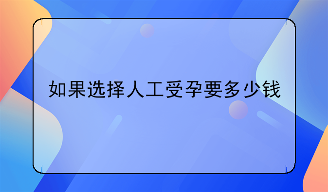 如果选择人工受孕要多少钱